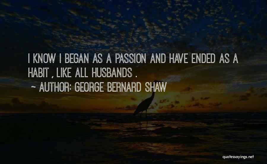 George Bernard Shaw Quotes: I Know I Began As A Passion And Have Ended As A Habit , Like All Husbands .