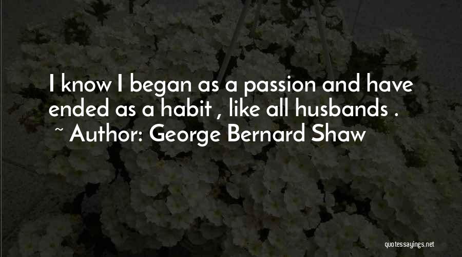 George Bernard Shaw Quotes: I Know I Began As A Passion And Have Ended As A Habit , Like All Husbands .