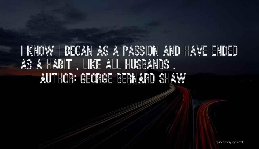 George Bernard Shaw Quotes: I Know I Began As A Passion And Have Ended As A Habit , Like All Husbands .