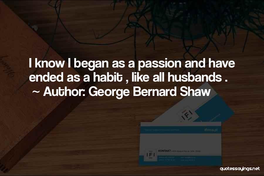 George Bernard Shaw Quotes: I Know I Began As A Passion And Have Ended As A Habit , Like All Husbands .