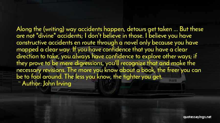 John Irving Quotes: Along The (writing) Way Accidents Happen, Detours Get Taken ... But These Are Not Divine Accidents; I Don't Believe In