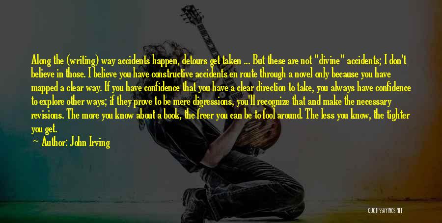 John Irving Quotes: Along The (writing) Way Accidents Happen, Detours Get Taken ... But These Are Not Divine Accidents; I Don't Believe In