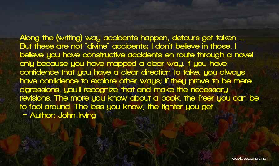 John Irving Quotes: Along The (writing) Way Accidents Happen, Detours Get Taken ... But These Are Not Divine Accidents; I Don't Believe In