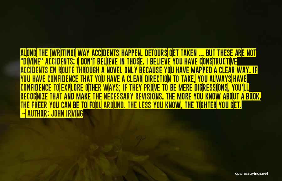 John Irving Quotes: Along The (writing) Way Accidents Happen, Detours Get Taken ... But These Are Not Divine Accidents; I Don't Believe In