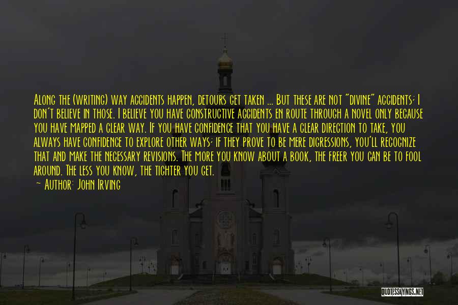 John Irving Quotes: Along The (writing) Way Accidents Happen, Detours Get Taken ... But These Are Not Divine Accidents; I Don't Believe In