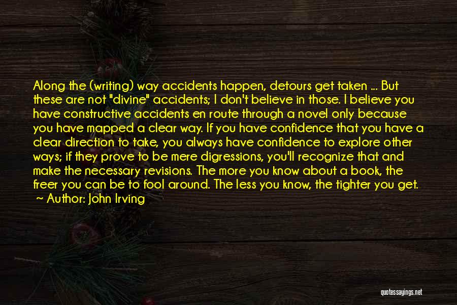 John Irving Quotes: Along The (writing) Way Accidents Happen, Detours Get Taken ... But These Are Not Divine Accidents; I Don't Believe In