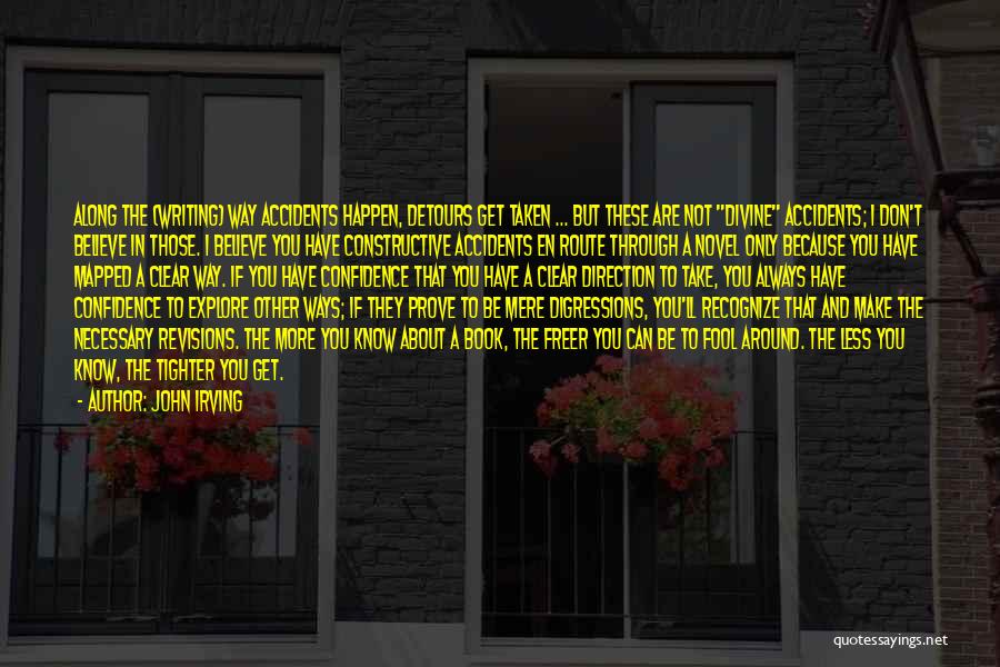 John Irving Quotes: Along The (writing) Way Accidents Happen, Detours Get Taken ... But These Are Not Divine Accidents; I Don't Believe In