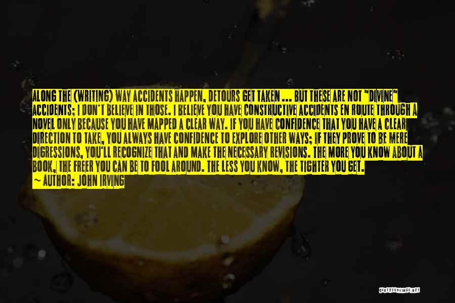 John Irving Quotes: Along The (writing) Way Accidents Happen, Detours Get Taken ... But These Are Not Divine Accidents; I Don't Believe In