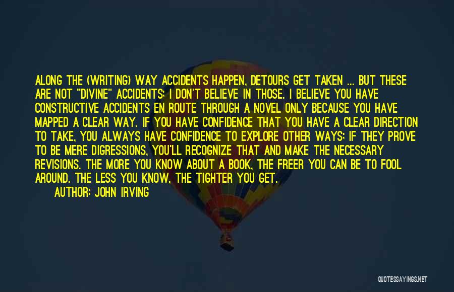 John Irving Quotes: Along The (writing) Way Accidents Happen, Detours Get Taken ... But These Are Not Divine Accidents; I Don't Believe In