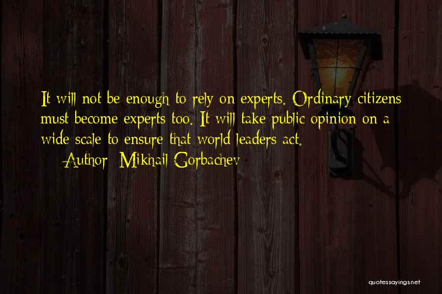 Mikhail Gorbachev Quotes: It Will Not Be Enough To Rely On Experts. Ordinary Citizens Must Become Experts Too. It Will Take Public Opinion