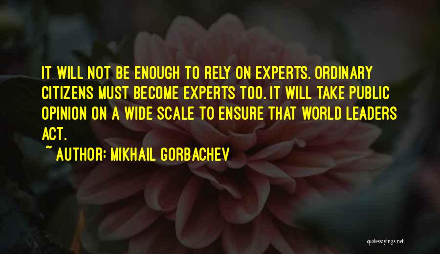 Mikhail Gorbachev Quotes: It Will Not Be Enough To Rely On Experts. Ordinary Citizens Must Become Experts Too. It Will Take Public Opinion