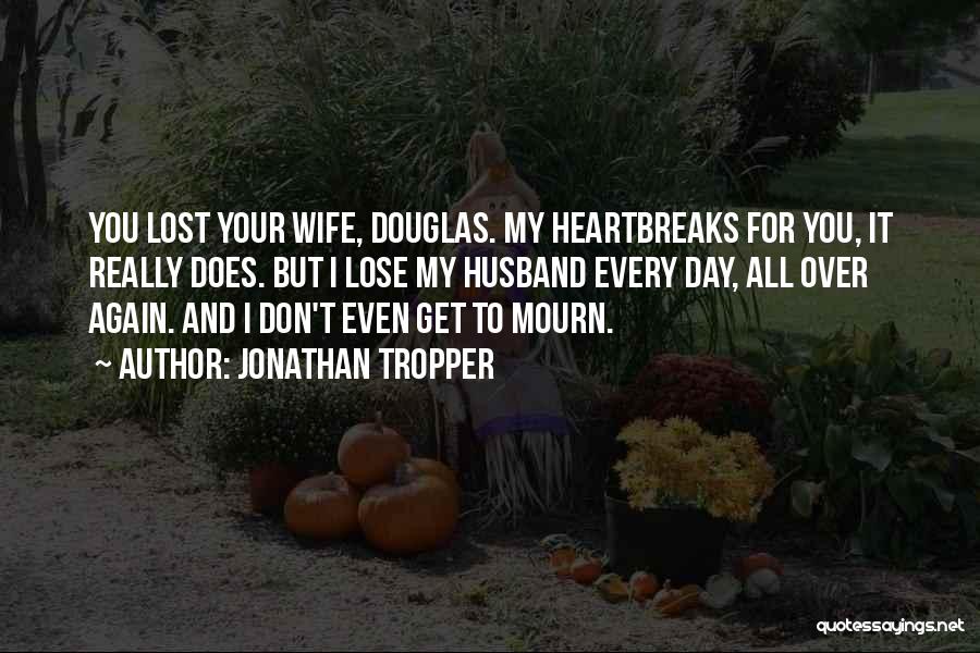 Jonathan Tropper Quotes: You Lost Your Wife, Douglas. My Heartbreaks For You, It Really Does. But I Lose My Husband Every Day, All