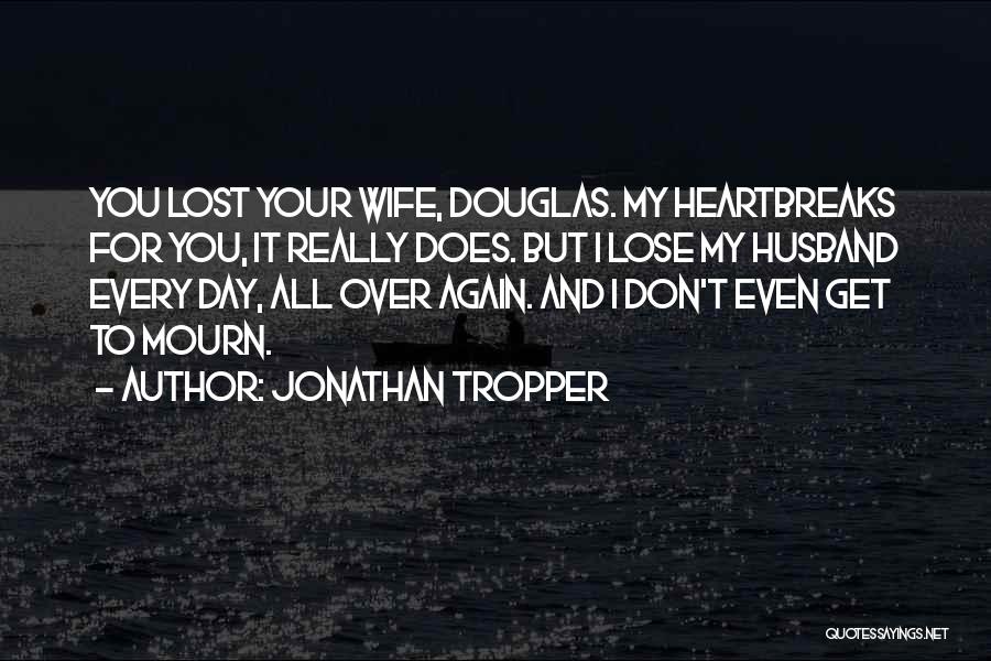 Jonathan Tropper Quotes: You Lost Your Wife, Douglas. My Heartbreaks For You, It Really Does. But I Lose My Husband Every Day, All