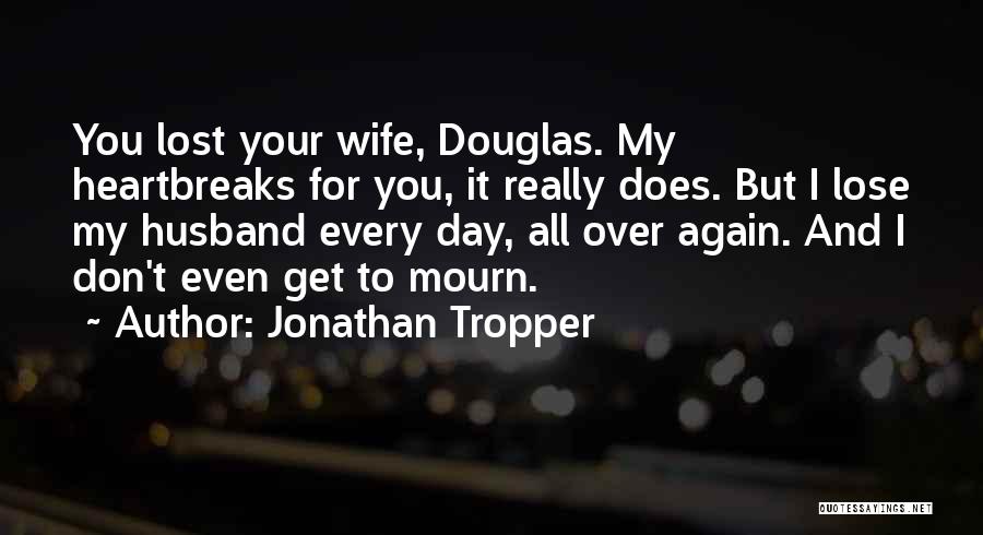 Jonathan Tropper Quotes: You Lost Your Wife, Douglas. My Heartbreaks For You, It Really Does. But I Lose My Husband Every Day, All