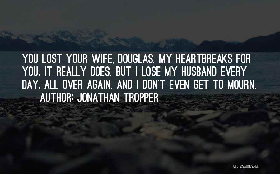 Jonathan Tropper Quotes: You Lost Your Wife, Douglas. My Heartbreaks For You, It Really Does. But I Lose My Husband Every Day, All