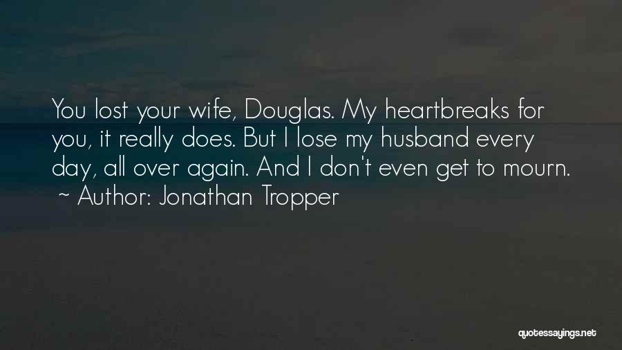 Jonathan Tropper Quotes: You Lost Your Wife, Douglas. My Heartbreaks For You, It Really Does. But I Lose My Husband Every Day, All