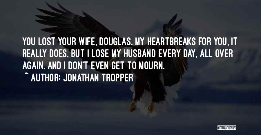 Jonathan Tropper Quotes: You Lost Your Wife, Douglas. My Heartbreaks For You, It Really Does. But I Lose My Husband Every Day, All