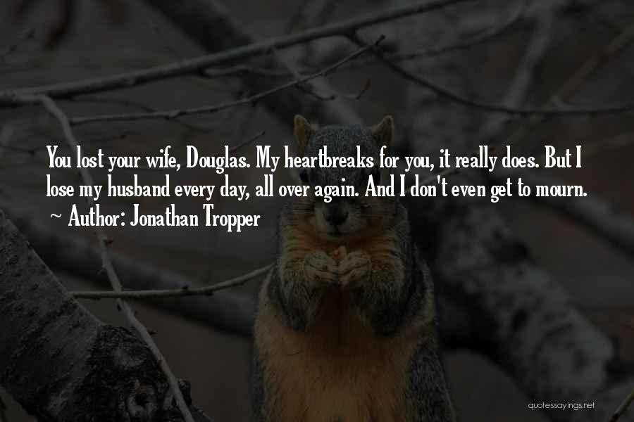 Jonathan Tropper Quotes: You Lost Your Wife, Douglas. My Heartbreaks For You, It Really Does. But I Lose My Husband Every Day, All