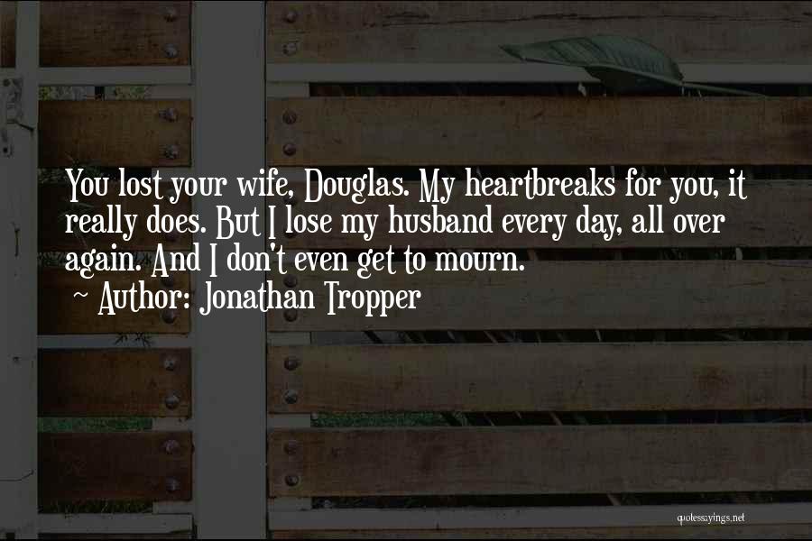 Jonathan Tropper Quotes: You Lost Your Wife, Douglas. My Heartbreaks For You, It Really Does. But I Lose My Husband Every Day, All