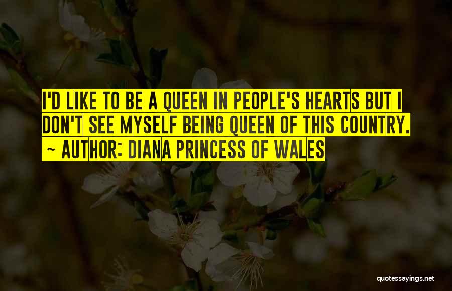 Diana Princess Of Wales Quotes: I'd Like To Be A Queen In People's Hearts But I Don't See Myself Being Queen Of This Country.