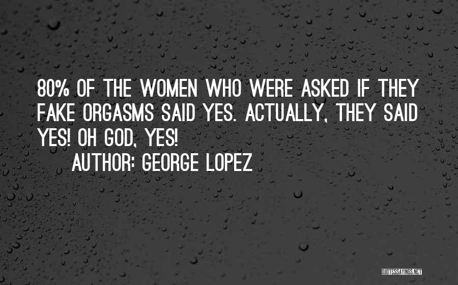 George Lopez Quotes: 80% Of The Women Who Were Asked If They Fake Orgasms Said Yes. Actually, They Said Yes! Oh God, Yes!