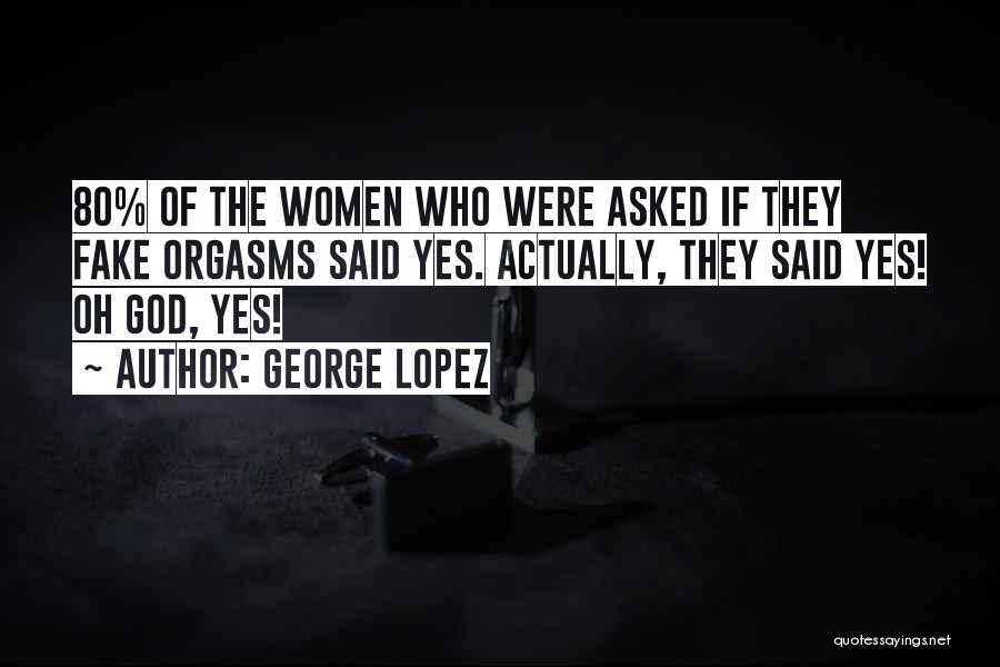 George Lopez Quotes: 80% Of The Women Who Were Asked If They Fake Orgasms Said Yes. Actually, They Said Yes! Oh God, Yes!