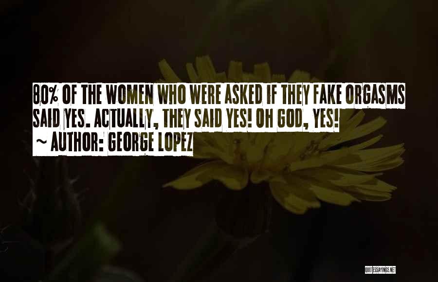 George Lopez Quotes: 80% Of The Women Who Were Asked If They Fake Orgasms Said Yes. Actually, They Said Yes! Oh God, Yes!