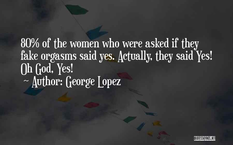 George Lopez Quotes: 80% Of The Women Who Were Asked If They Fake Orgasms Said Yes. Actually, They Said Yes! Oh God, Yes!