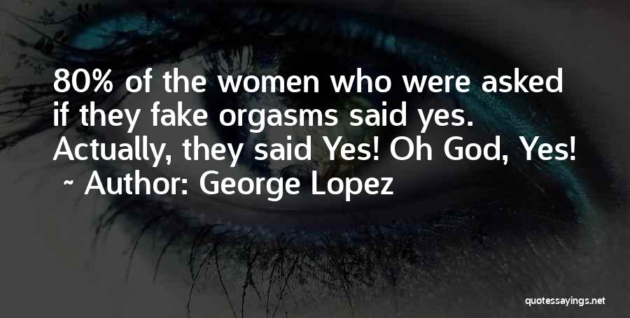George Lopez Quotes: 80% Of The Women Who Were Asked If They Fake Orgasms Said Yes. Actually, They Said Yes! Oh God, Yes!