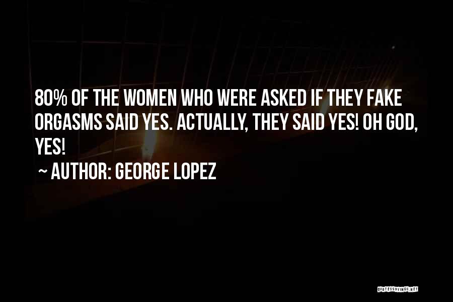 George Lopez Quotes: 80% Of The Women Who Were Asked If They Fake Orgasms Said Yes. Actually, They Said Yes! Oh God, Yes!