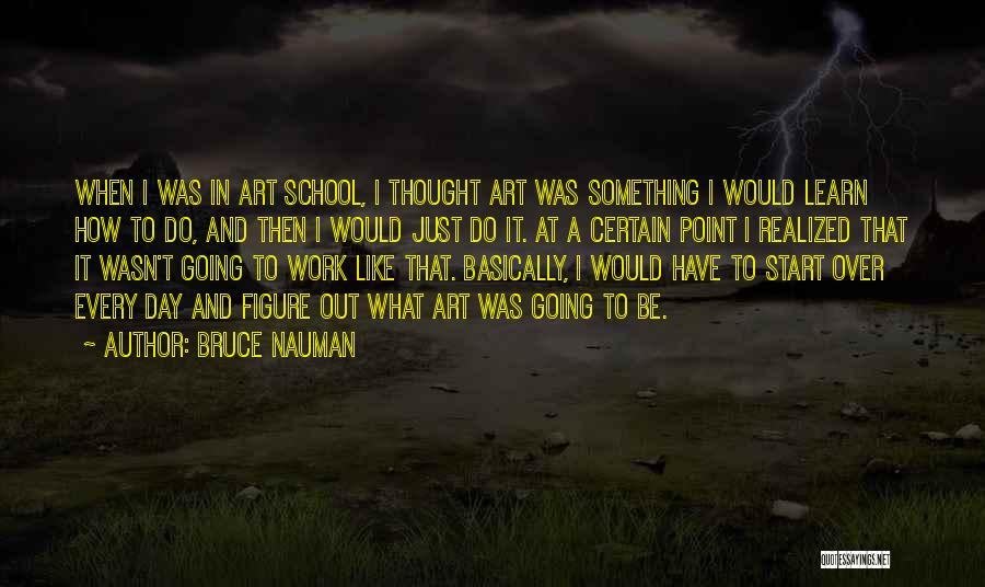 Bruce Nauman Quotes: When I Was In Art School, I Thought Art Was Something I Would Learn How To Do, And Then I