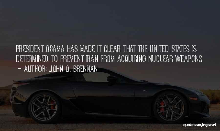 John O. Brennan Quotes: President Obama Has Made It Clear That The United States Is Determined To Prevent Iran From Acquiring Nuclear Weapons.