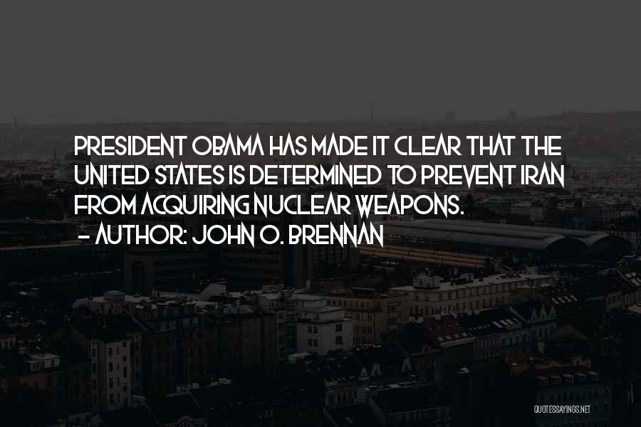 John O. Brennan Quotes: President Obama Has Made It Clear That The United States Is Determined To Prevent Iran From Acquiring Nuclear Weapons.