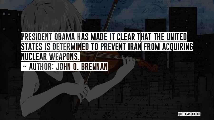 John O. Brennan Quotes: President Obama Has Made It Clear That The United States Is Determined To Prevent Iran From Acquiring Nuclear Weapons.