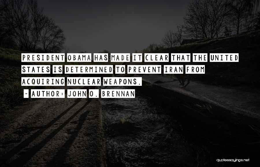 John O. Brennan Quotes: President Obama Has Made It Clear That The United States Is Determined To Prevent Iran From Acquiring Nuclear Weapons.