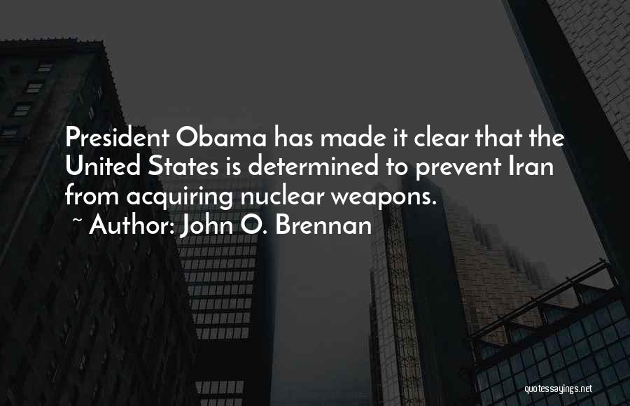 John O. Brennan Quotes: President Obama Has Made It Clear That The United States Is Determined To Prevent Iran From Acquiring Nuclear Weapons.