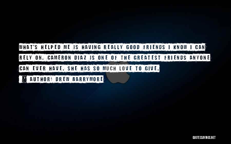 Drew Barrymore Quotes: What's Helped Me Is Having Really Good Friends I Know I Can Rely On. Cameron Diaz Is One Of The