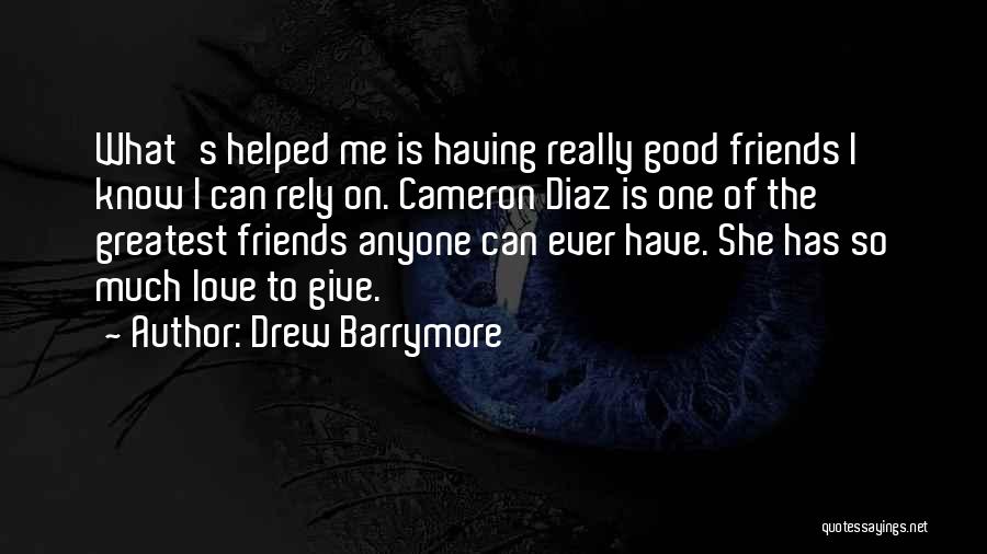 Drew Barrymore Quotes: What's Helped Me Is Having Really Good Friends I Know I Can Rely On. Cameron Diaz Is One Of The