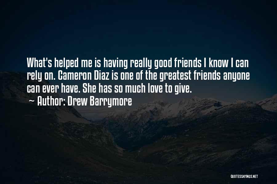 Drew Barrymore Quotes: What's Helped Me Is Having Really Good Friends I Know I Can Rely On. Cameron Diaz Is One Of The