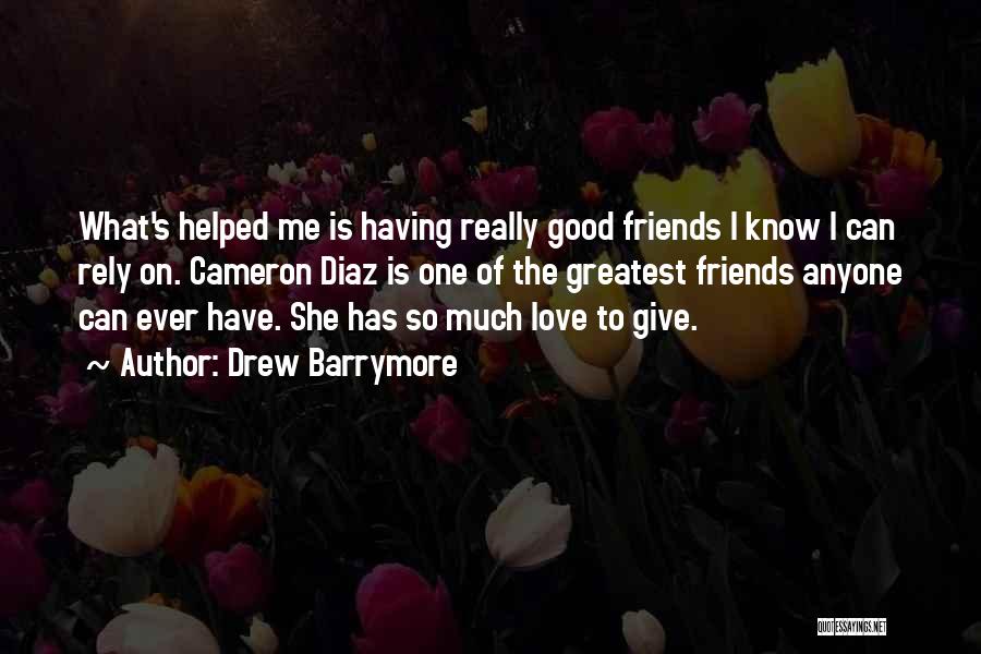 Drew Barrymore Quotes: What's Helped Me Is Having Really Good Friends I Know I Can Rely On. Cameron Diaz Is One Of The