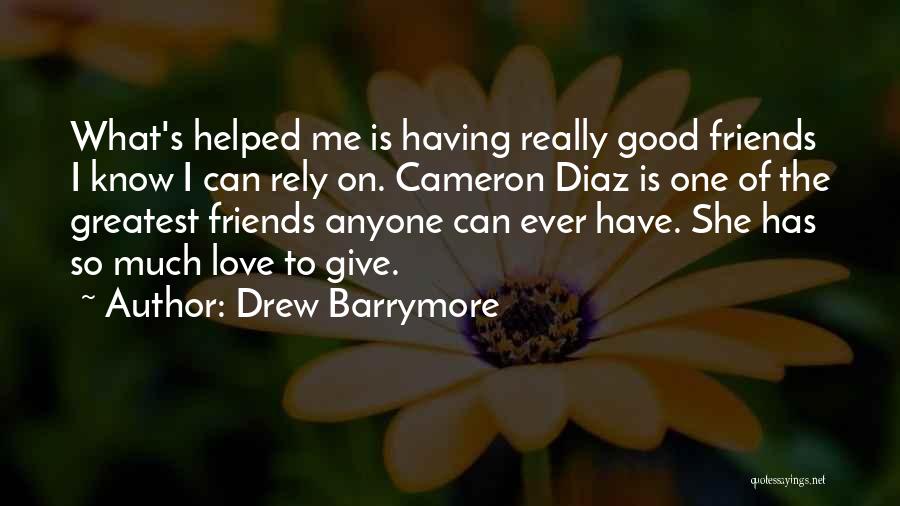 Drew Barrymore Quotes: What's Helped Me Is Having Really Good Friends I Know I Can Rely On. Cameron Diaz Is One Of The