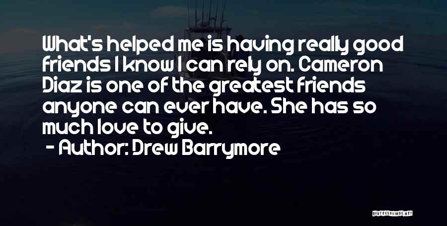 Drew Barrymore Quotes: What's Helped Me Is Having Really Good Friends I Know I Can Rely On. Cameron Diaz Is One Of The