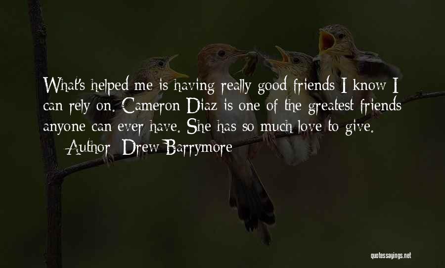 Drew Barrymore Quotes: What's Helped Me Is Having Really Good Friends I Know I Can Rely On. Cameron Diaz Is One Of The