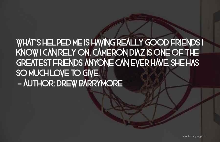 Drew Barrymore Quotes: What's Helped Me Is Having Really Good Friends I Know I Can Rely On. Cameron Diaz Is One Of The