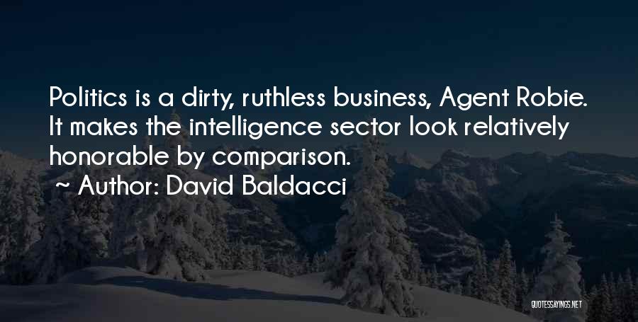 David Baldacci Quotes: Politics Is A Dirty, Ruthless Business, Agent Robie. It Makes The Intelligence Sector Look Relatively Honorable By Comparison.