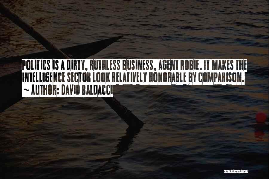 David Baldacci Quotes: Politics Is A Dirty, Ruthless Business, Agent Robie. It Makes The Intelligence Sector Look Relatively Honorable By Comparison.
