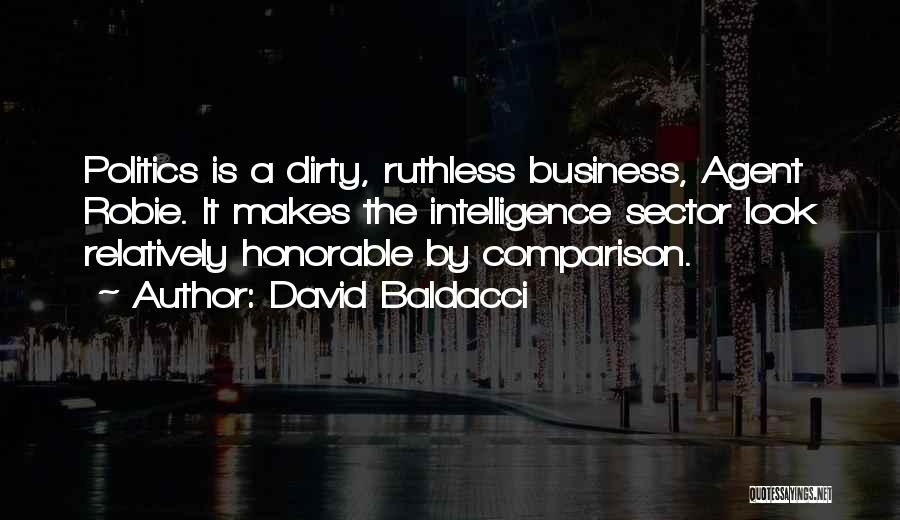 David Baldacci Quotes: Politics Is A Dirty, Ruthless Business, Agent Robie. It Makes The Intelligence Sector Look Relatively Honorable By Comparison.