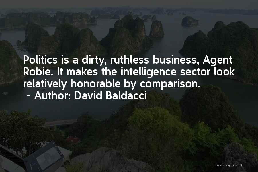 David Baldacci Quotes: Politics Is A Dirty, Ruthless Business, Agent Robie. It Makes The Intelligence Sector Look Relatively Honorable By Comparison.