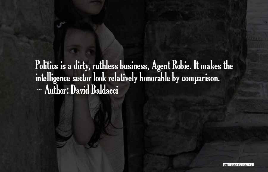 David Baldacci Quotes: Politics Is A Dirty, Ruthless Business, Agent Robie. It Makes The Intelligence Sector Look Relatively Honorable By Comparison.