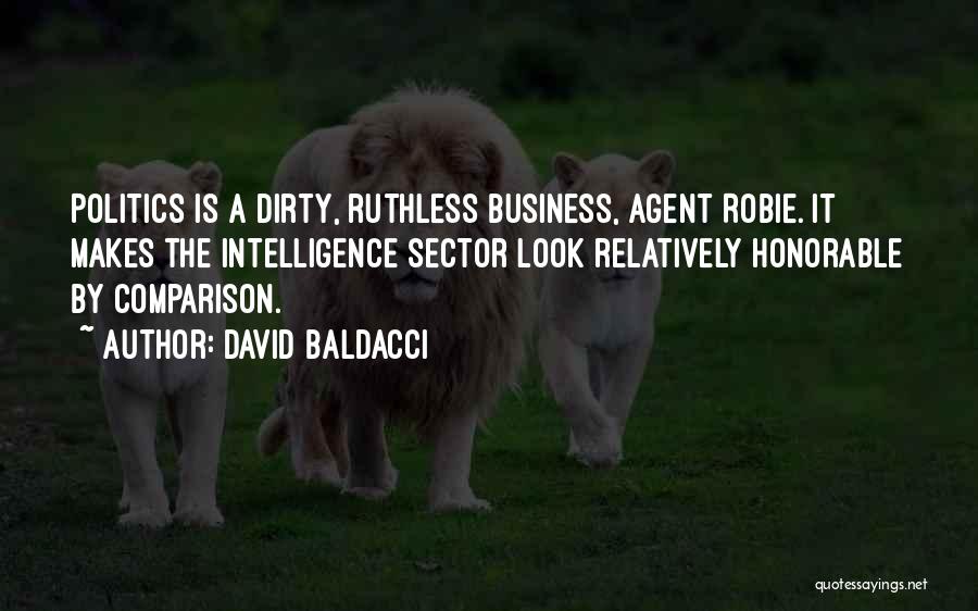 David Baldacci Quotes: Politics Is A Dirty, Ruthless Business, Agent Robie. It Makes The Intelligence Sector Look Relatively Honorable By Comparison.